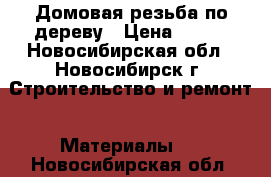 Домовая резьба по дереву › Цена ­ 400 - Новосибирская обл., Новосибирск г. Строительство и ремонт » Материалы   . Новосибирская обл.